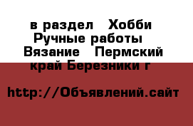 в раздел : Хобби. Ручные работы » Вязание . Пермский край,Березники г.